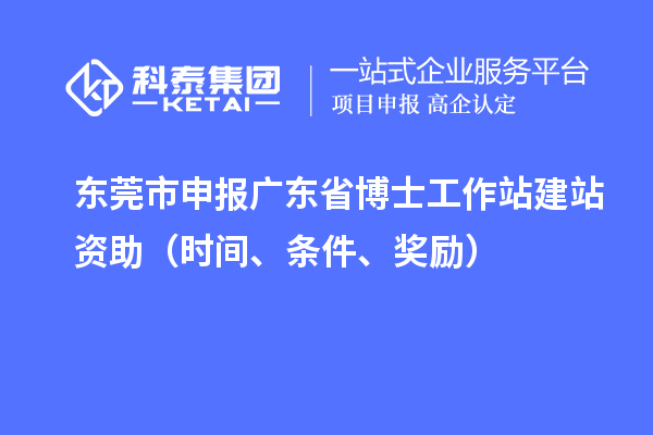 東莞市申報廣東省博士工作站建站資助（時間、條件、獎勵）