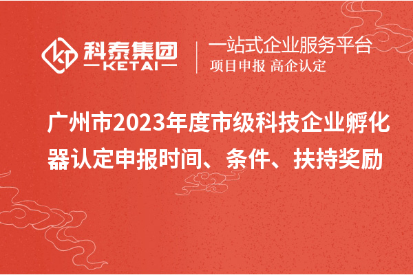 廣州市2023年度市級科技企業孵化器認定申報時間、條件、扶持獎勵