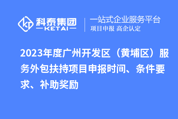 2023年度廣州開發區（黃埔區） 服務外包扶持<a href=http://www.5511mu.com/shenbao.html target=_blank class=infotextkey>項目申報</a>時間、條件要求、補助獎勵