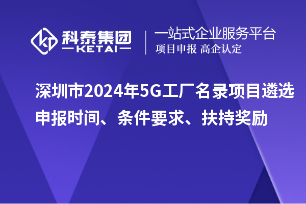 深圳市2024年5G工廠名錄項目遴選申報時間、條件要求、扶持獎勵