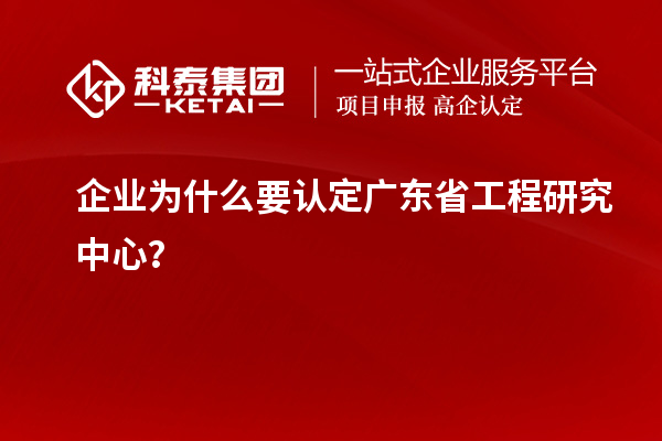 企業(yè)為什么要認(rèn)定廣東省工程研究中心？