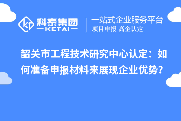 韶關(guān)市工程技術(shù)研究中心認(rèn)定：如何準(zhǔn)備申報(bào)材料來展現(xiàn)企業(yè)優(yōu)勢？
