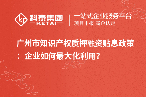 廣州市知識(shí)產(chǎn)權(quán)質(zhì)押融資貼息政策：企業(yè)如何最大化利用？