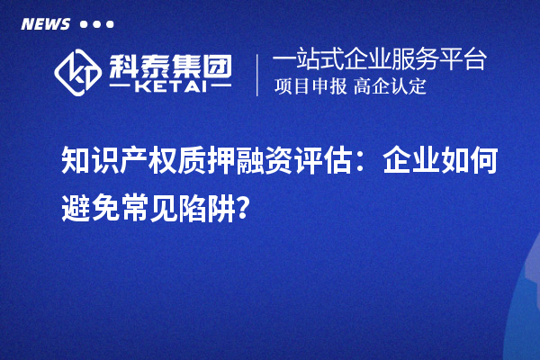 知識(shí)產(chǎn)權(quán)質(zhì)押融資評(píng)估：企業(yè)如何避免常見(jiàn)陷阱？