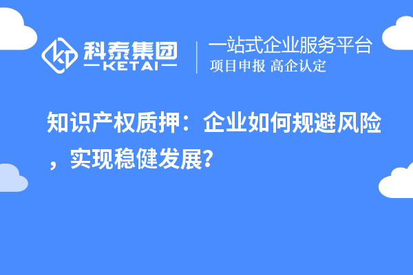 知識(shí)產(chǎn)權(quán)質(zhì)押：企業(yè)如何規(guī)避風(fēng)險(xiǎn)，實(shí)現(xiàn)穩(wěn)健發(fā)展？