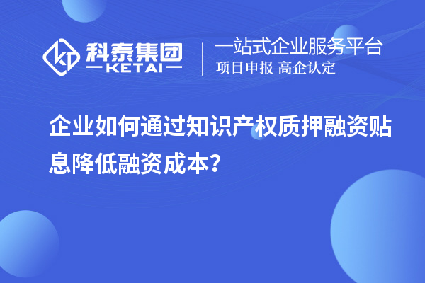 企業如何通過知識產權質押融資貼息降低融資成本？