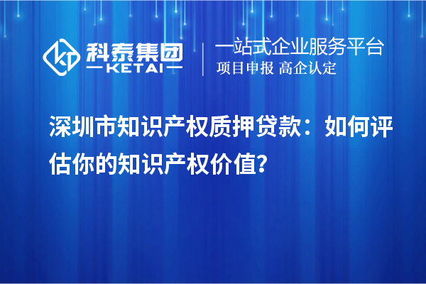 深圳市知識產權質押貸款：如何評估你的知識產權價值？