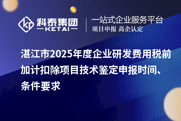 湛江市2025年度企業(yè)研發(fā)費(fèi)用稅前加計扣除項(xiàng)目技術(shù)鑒定申報時間、條件要求