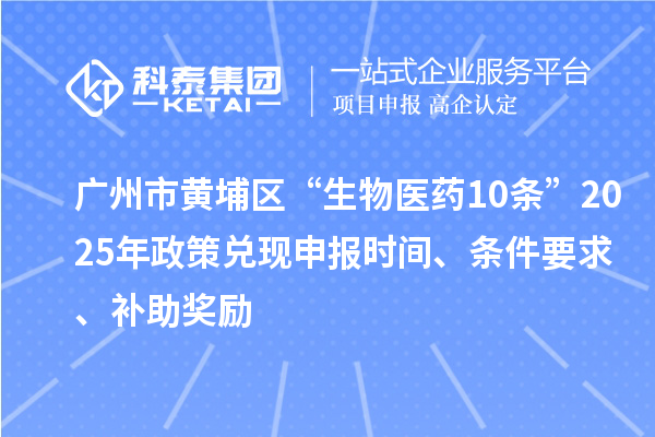 廣州市黃埔區“生物醫藥10條”2025年政策兌現申報時間、條件要求、補助獎勵
