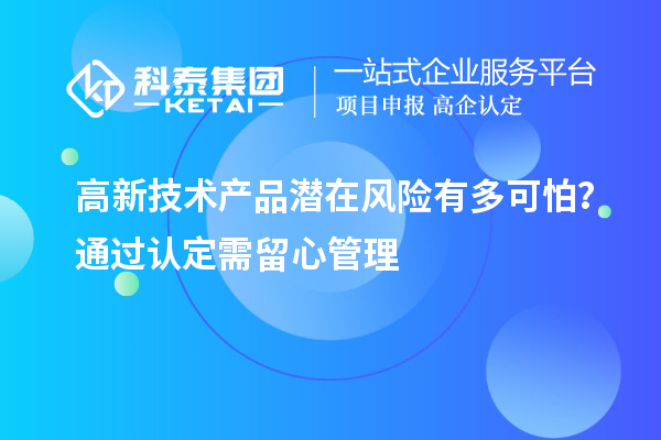 高新技術產品潛在風險有多可怕？通過認定需留心管理
