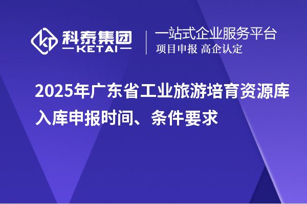 2025年廣東省工業旅游培育資源庫入庫申報時間、條件要求